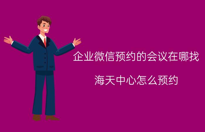 企业微信预约的会议在哪找 海天中心怎么预约？